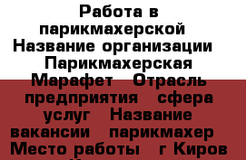 Работа в парикмахерской › Название организации ­ Парикмахерская Марафет › Отрасль предприятия ­ сфера услуг › Название вакансии ­ парикмахер › Место работы ­ г.Киров, ул.Казанская, 81 - Кировская обл., Киров г. Работа » Вакансии   